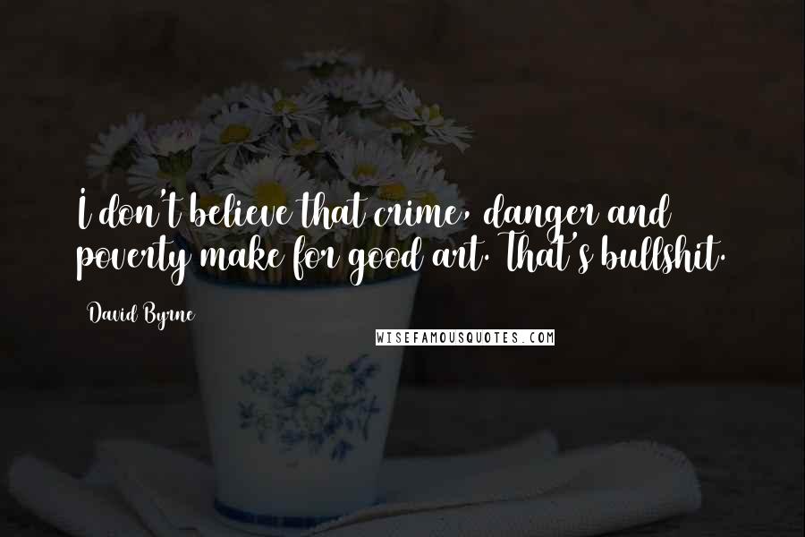 David Byrne Quotes: I don't believe that crime, danger and poverty make for good art. That's bullshit.