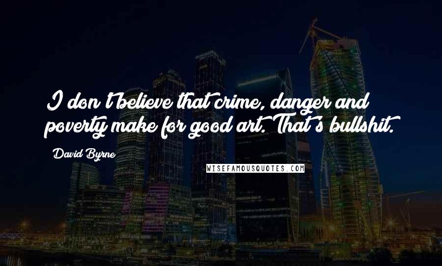 David Byrne Quotes: I don't believe that crime, danger and poverty make for good art. That's bullshit.