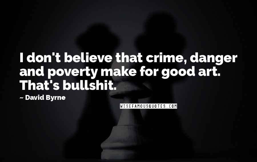 David Byrne Quotes: I don't believe that crime, danger and poverty make for good art. That's bullshit.