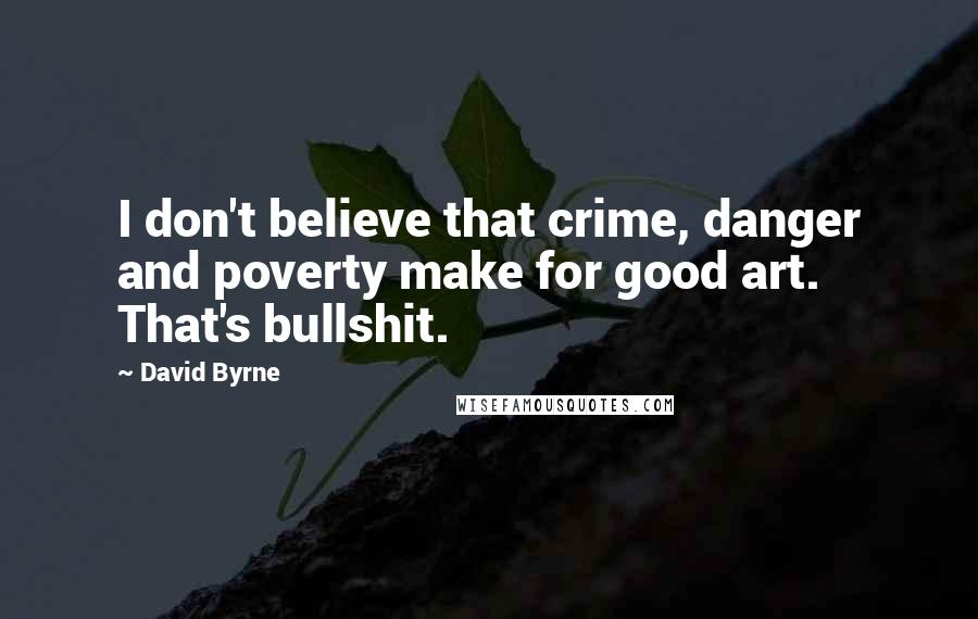 David Byrne Quotes: I don't believe that crime, danger and poverty make for good art. That's bullshit.