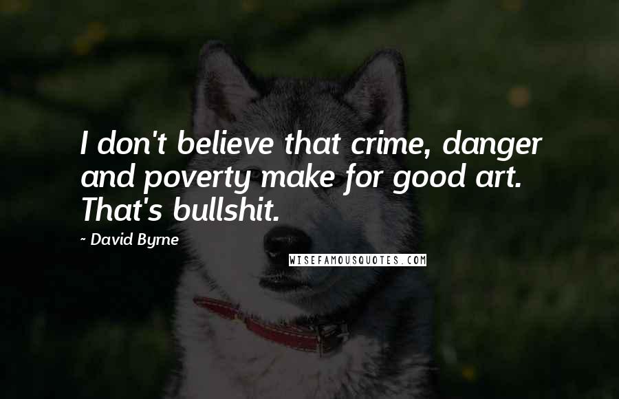 David Byrne Quotes: I don't believe that crime, danger and poverty make for good art. That's bullshit.