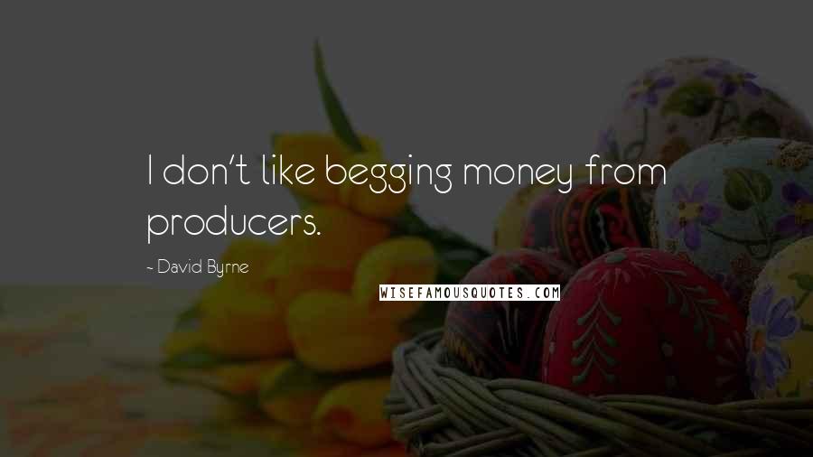 David Byrne Quotes: I don't like begging money from producers.