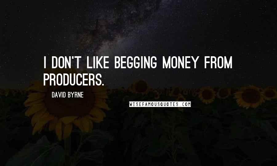 David Byrne Quotes: I don't like begging money from producers.