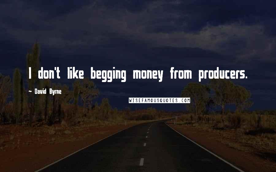 David Byrne Quotes: I don't like begging money from producers.