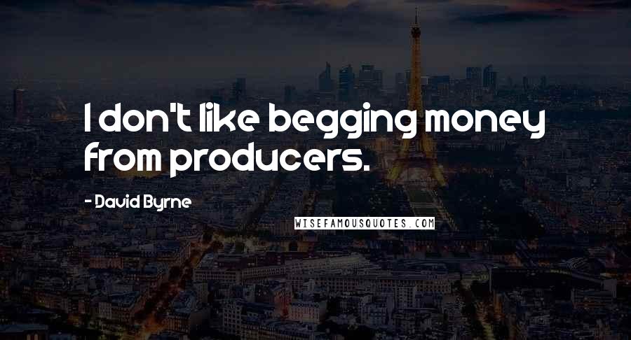 David Byrne Quotes: I don't like begging money from producers.