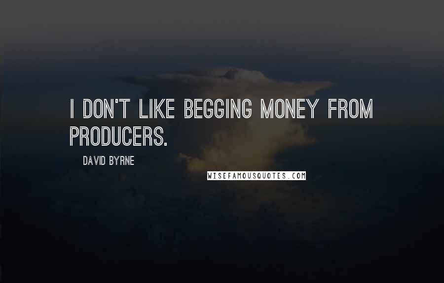 David Byrne Quotes: I don't like begging money from producers.