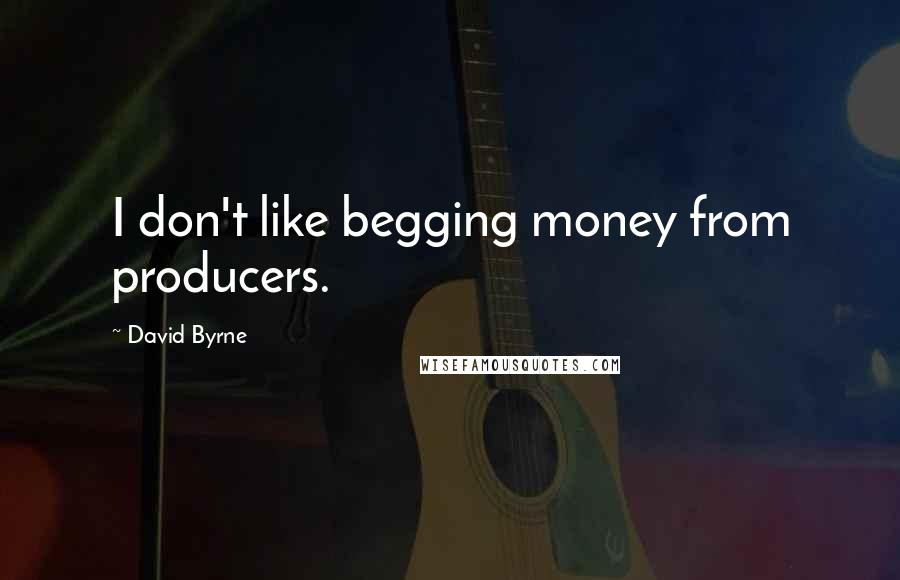 David Byrne Quotes: I don't like begging money from producers.