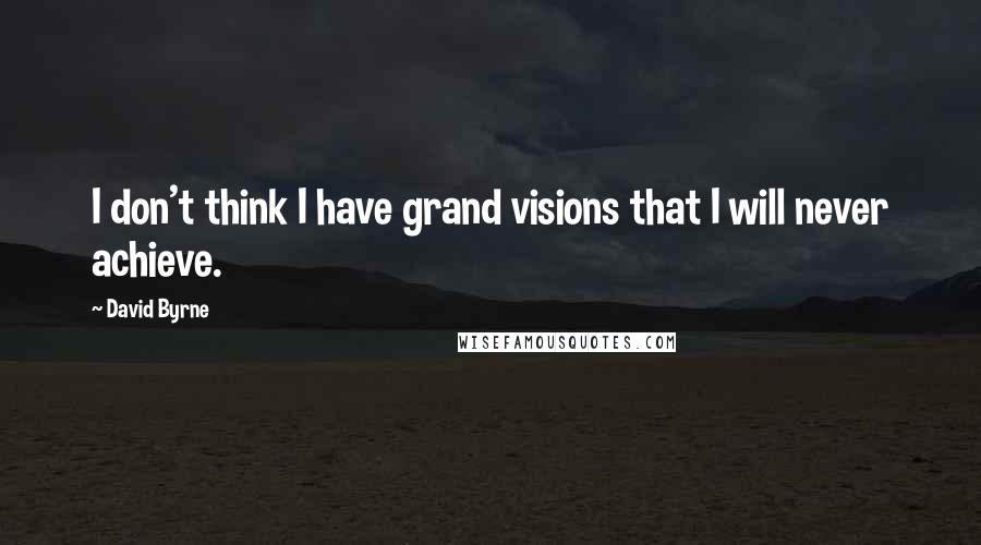 David Byrne Quotes: I don't think I have grand visions that I will never achieve.