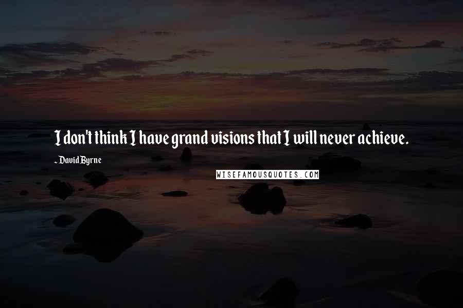 David Byrne Quotes: I don't think I have grand visions that I will never achieve.