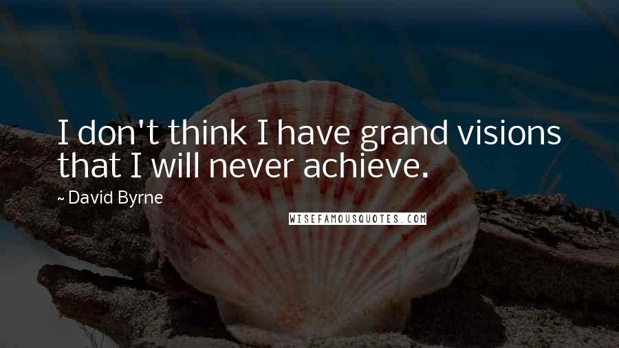 David Byrne Quotes: I don't think I have grand visions that I will never achieve.