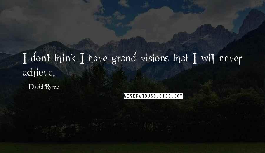 David Byrne Quotes: I don't think I have grand visions that I will never achieve.