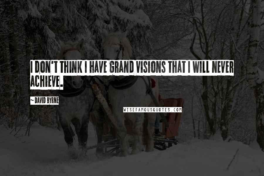 David Byrne Quotes: I don't think I have grand visions that I will never achieve.