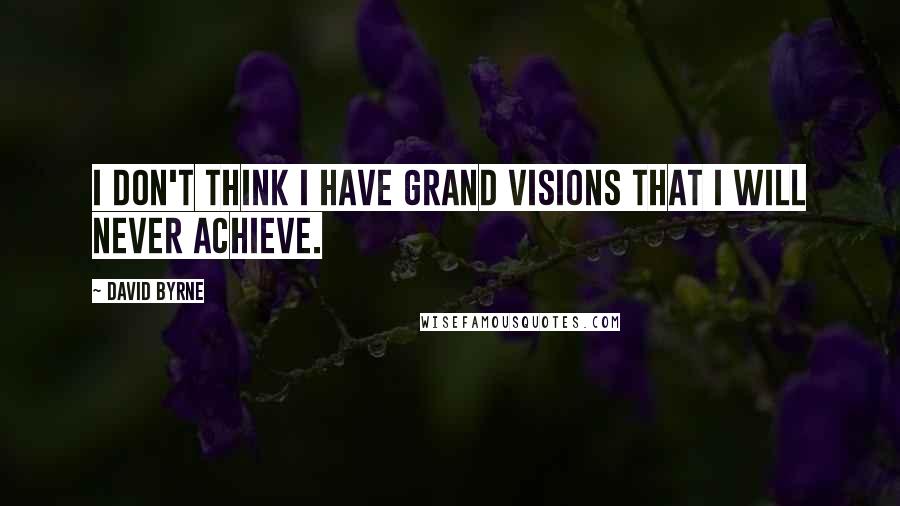 David Byrne Quotes: I don't think I have grand visions that I will never achieve.