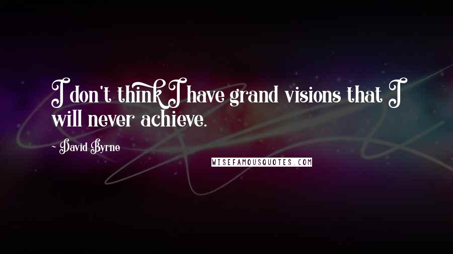 David Byrne Quotes: I don't think I have grand visions that I will never achieve.