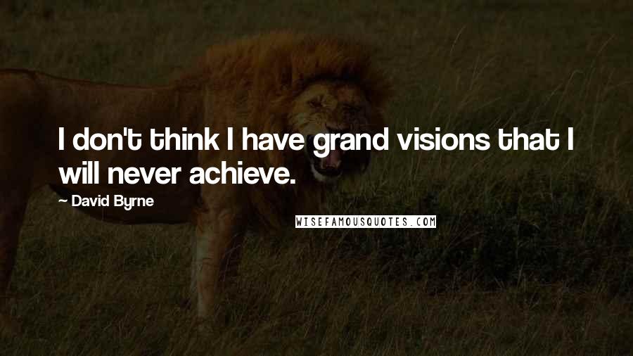 David Byrne Quotes: I don't think I have grand visions that I will never achieve.