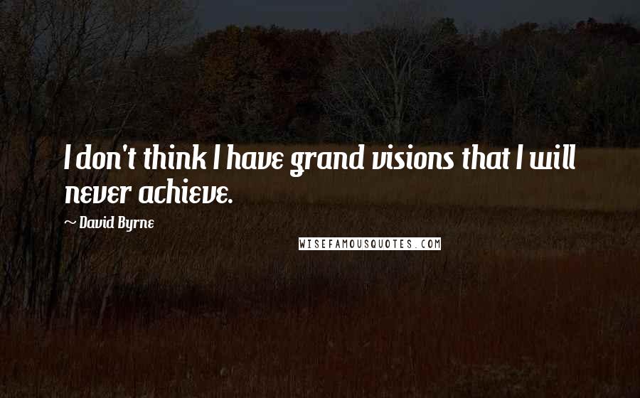 David Byrne Quotes: I don't think I have grand visions that I will never achieve.