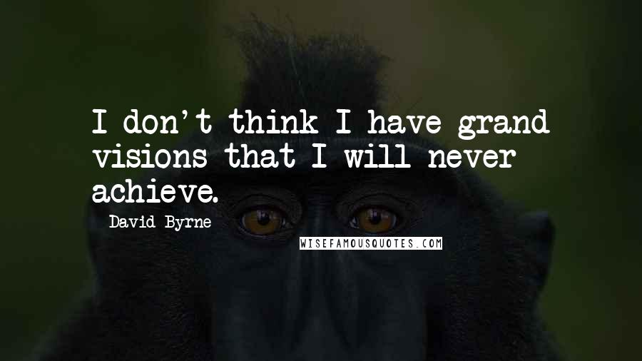 David Byrne Quotes: I don't think I have grand visions that I will never achieve.