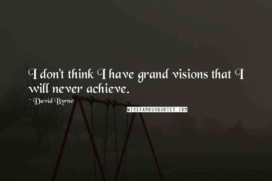 David Byrne Quotes: I don't think I have grand visions that I will never achieve.