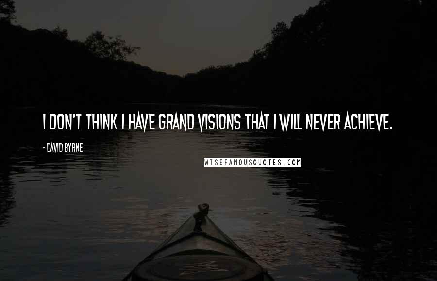 David Byrne Quotes: I don't think I have grand visions that I will never achieve.