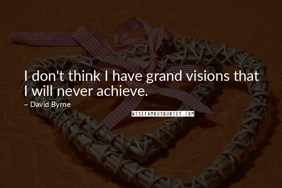 David Byrne Quotes: I don't think I have grand visions that I will never achieve.