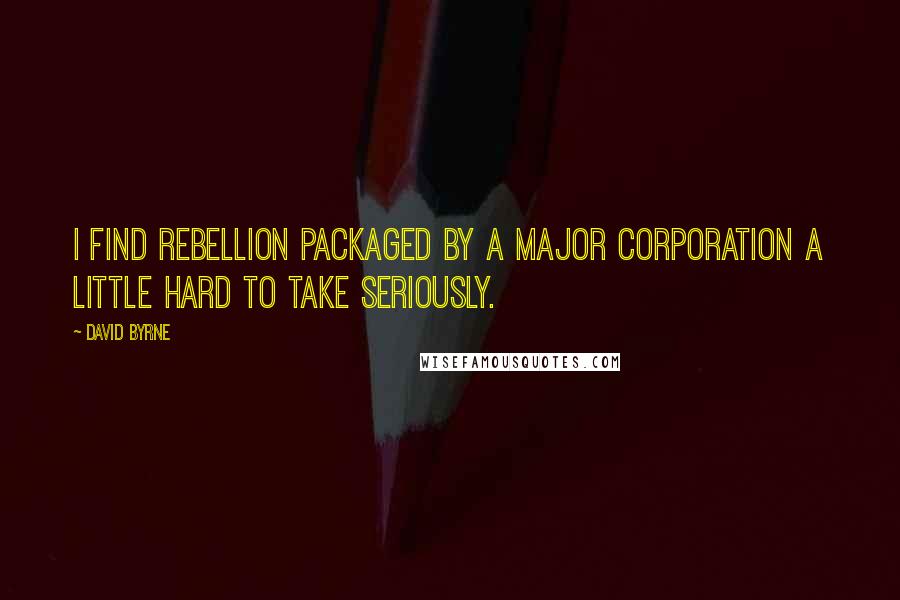 David Byrne Quotes: I find rebellion packaged by a major corporation a little hard to take seriously.