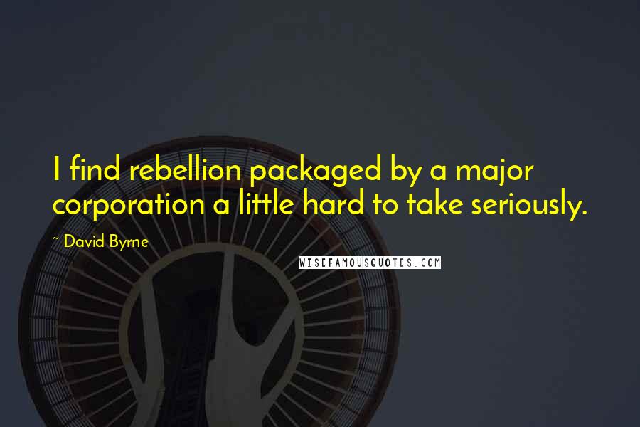 David Byrne Quotes: I find rebellion packaged by a major corporation a little hard to take seriously.