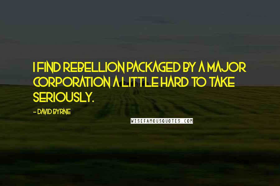 David Byrne Quotes: I find rebellion packaged by a major corporation a little hard to take seriously.