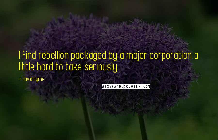 David Byrne Quotes: I find rebellion packaged by a major corporation a little hard to take seriously.