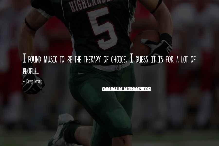 David Byrne Quotes: I found music to be the therapy of choice. I guess it is for a lot of people.