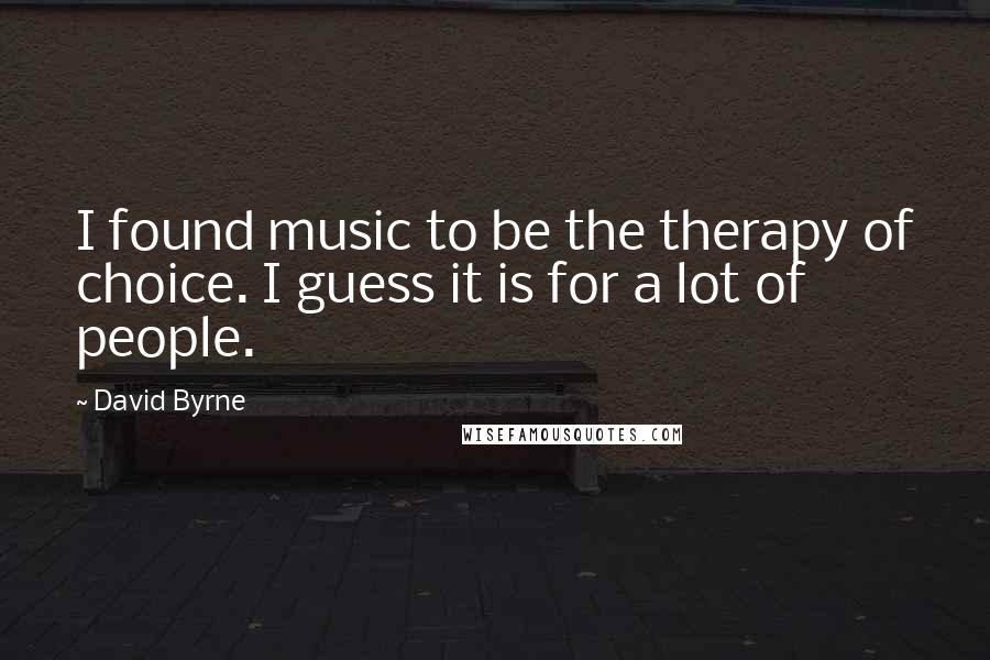 David Byrne Quotes: I found music to be the therapy of choice. I guess it is for a lot of people.