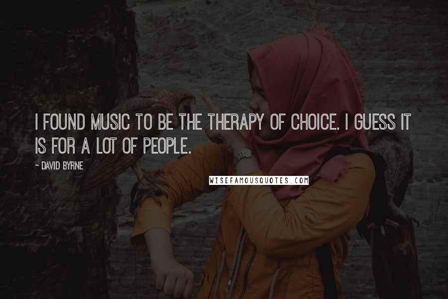 David Byrne Quotes: I found music to be the therapy of choice. I guess it is for a lot of people.