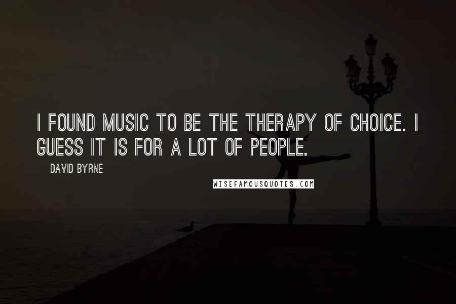 David Byrne Quotes: I found music to be the therapy of choice. I guess it is for a lot of people.