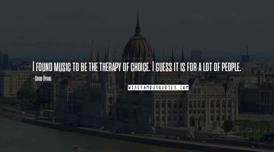David Byrne Quotes: I found music to be the therapy of choice. I guess it is for a lot of people.