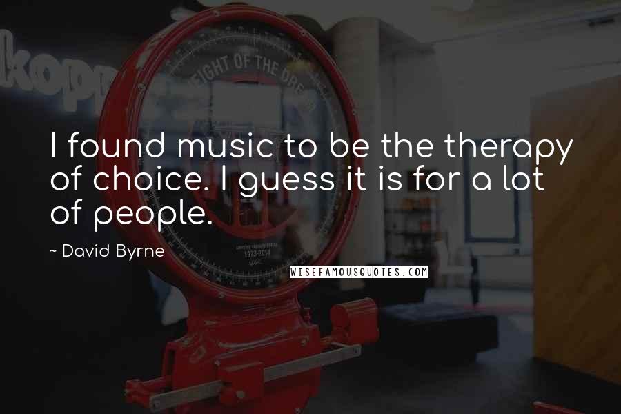 David Byrne Quotes: I found music to be the therapy of choice. I guess it is for a lot of people.