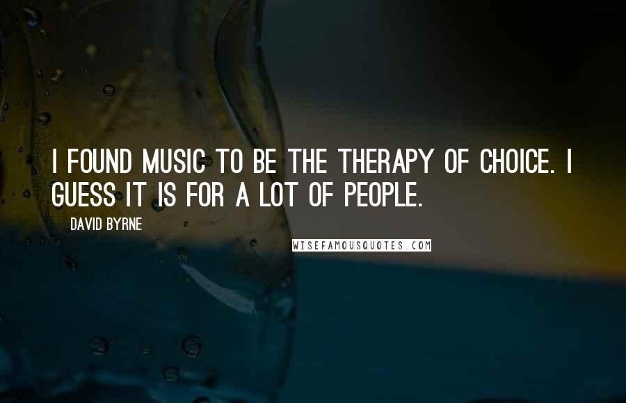 David Byrne Quotes: I found music to be the therapy of choice. I guess it is for a lot of people.