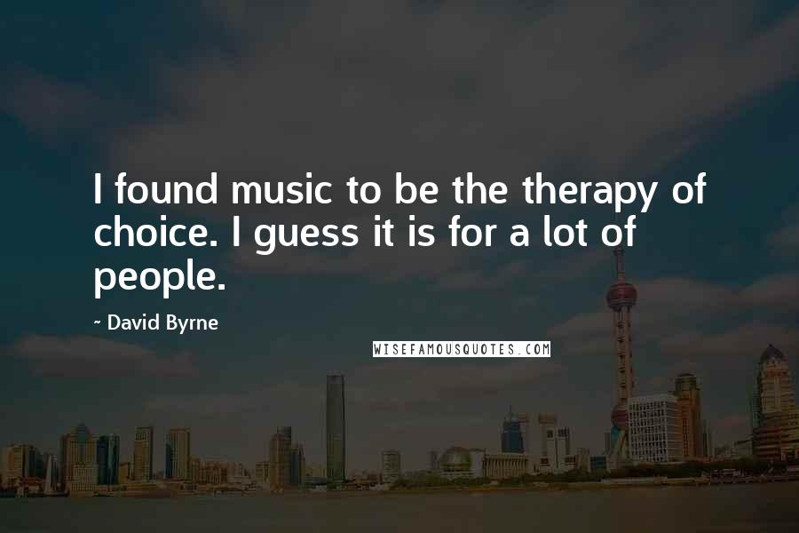 David Byrne Quotes: I found music to be the therapy of choice. I guess it is for a lot of people.