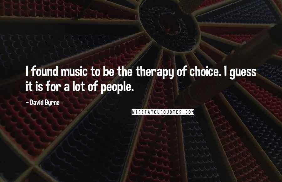 David Byrne Quotes: I found music to be the therapy of choice. I guess it is for a lot of people.
