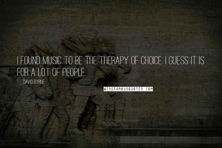 David Byrne Quotes: I found music to be the therapy of choice. I guess it is for a lot of people.