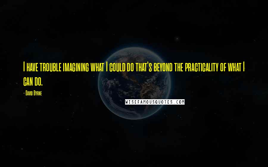 David Byrne Quotes: I have trouble imagining what I could do that's beyond the practicality of what I can do.