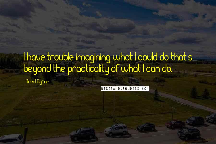 David Byrne Quotes: I have trouble imagining what I could do that's beyond the practicality of what I can do.