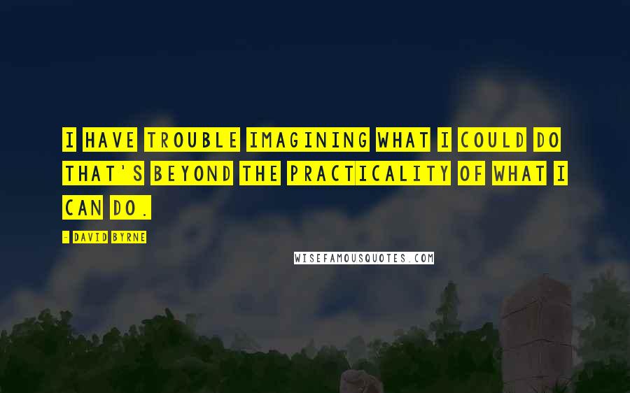David Byrne Quotes: I have trouble imagining what I could do that's beyond the practicality of what I can do.