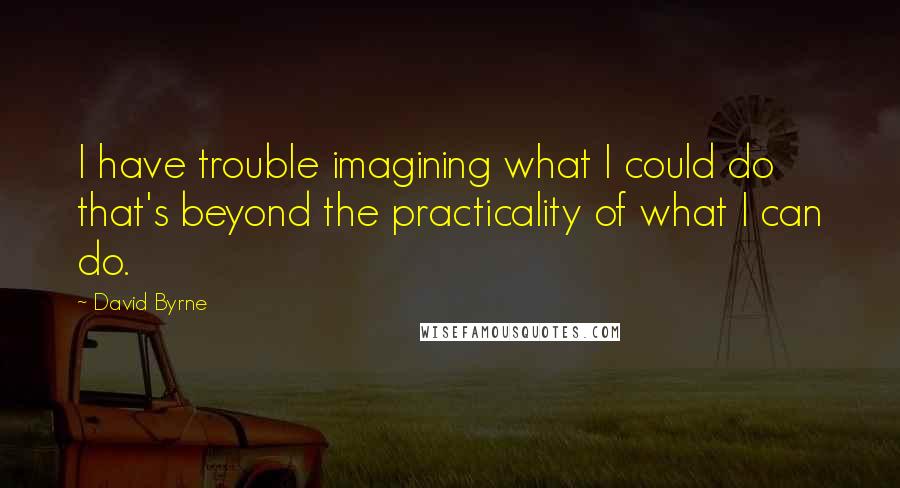 David Byrne Quotes: I have trouble imagining what I could do that's beyond the practicality of what I can do.