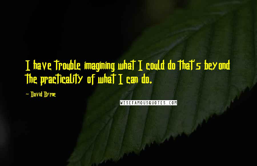 David Byrne Quotes: I have trouble imagining what I could do that's beyond the practicality of what I can do.