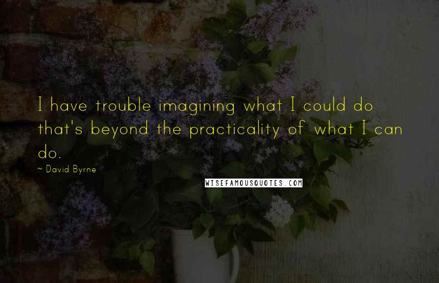 David Byrne Quotes: I have trouble imagining what I could do that's beyond the practicality of what I can do.