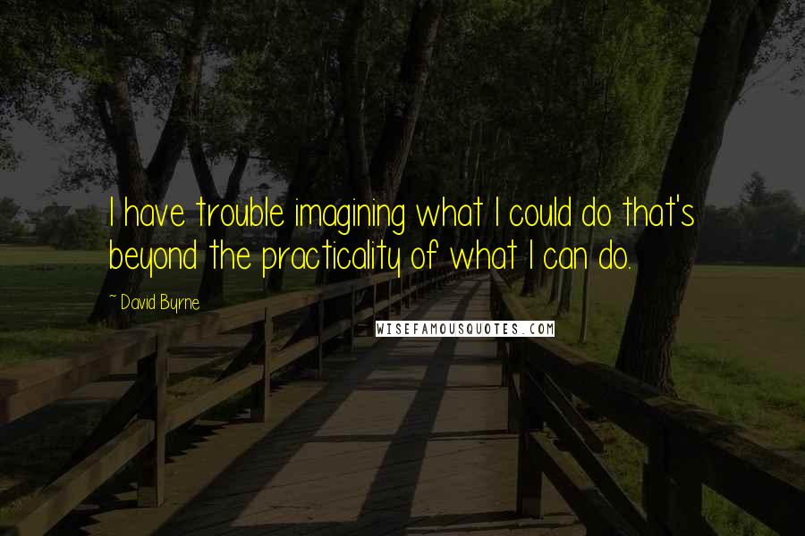 David Byrne Quotes: I have trouble imagining what I could do that's beyond the practicality of what I can do.