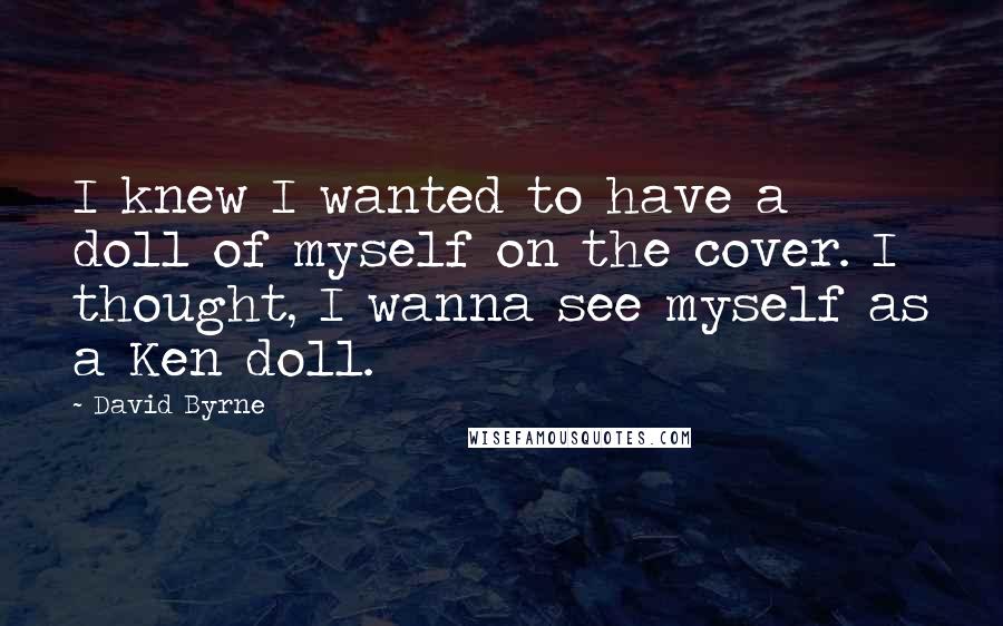 David Byrne Quotes: I knew I wanted to have a doll of myself on the cover. I thought, I wanna see myself as a Ken doll.