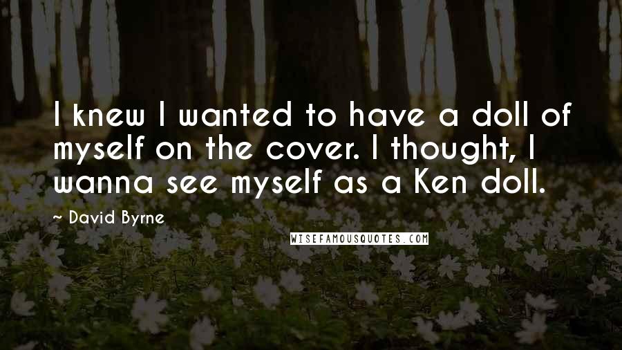 David Byrne Quotes: I knew I wanted to have a doll of myself on the cover. I thought, I wanna see myself as a Ken doll.