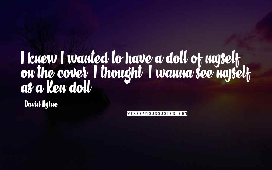 David Byrne Quotes: I knew I wanted to have a doll of myself on the cover. I thought, I wanna see myself as a Ken doll.