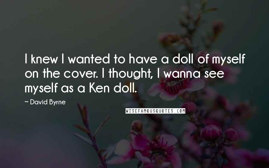 David Byrne Quotes: I knew I wanted to have a doll of myself on the cover. I thought, I wanna see myself as a Ken doll.