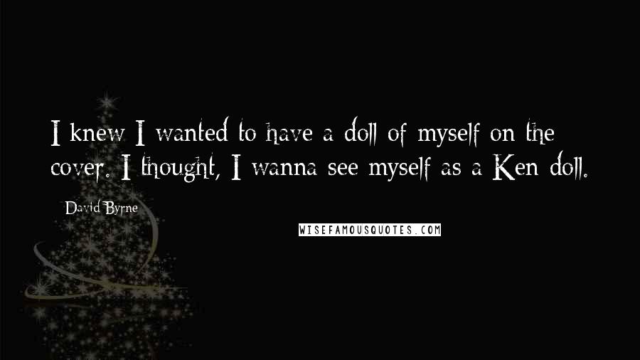 David Byrne Quotes: I knew I wanted to have a doll of myself on the cover. I thought, I wanna see myself as a Ken doll.